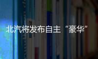 北汽將發布自主“豪華”品牌 PK WEY與領克