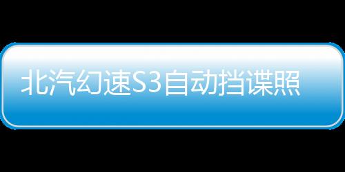 北汽幻速S3自動擋諜照曝光 或三季度上市