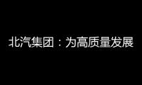 北汽集團：為高質量發展注入創新動力