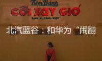 北汽藍谷：和華為“鬧翻”傳聞不實