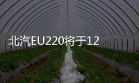 北汽EU220將于12月31日下線 首批用于出租