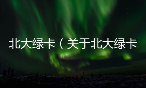 北大綠卡（關于北大綠卡的基本情況說明介紹）