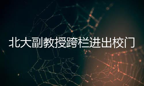 北大副教授跨欄進(jìn)出校門引熱議，輿論期待更多高校打開校門