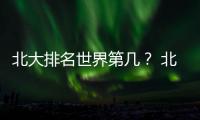 北大排名世界第幾？ 北京大學(xué)世界排名第幾