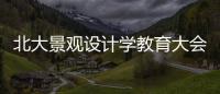 北大景觀設(shè)計(jì)學(xué)教育大會(huì)：做有責(zé)任感的現(xiàn)代景觀設(shè)計(jì)師