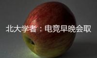 北大學者：電競早晚會取代足球 老年人別看不慣！