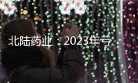 北陸藥業：2023年虧損7175.71萬元