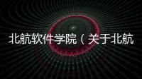 北航軟件學院（關于北航軟件學院的基本情況說明介紹）