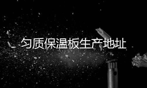 勻質(zhì)保溫板生產(chǎn)地址