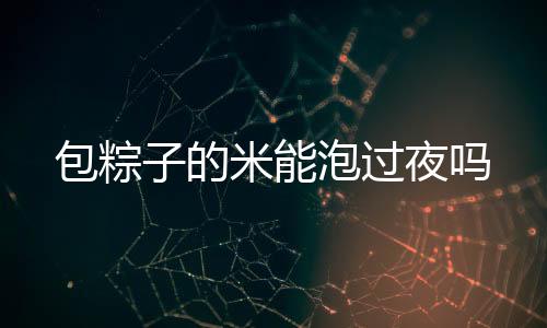 包粽子的米能泡過夜嗎