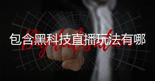 包含黑科技直播玩法有哪些軟件的詞條