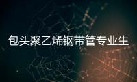 包頭聚乙烯鋼帶管專業(yè)生產(chǎn)