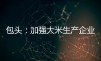 包頭：加強大米生產企業監管 嚴守百姓“米袋子”質量安全