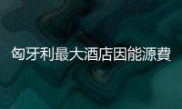 匈牙利最大酒店因能源費用飆升關閉