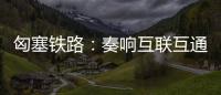 匈塞鐵路：奏響互聯互通、共同繁榮的時代和音