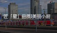 匠「星」品質I美麗小廚房，怎么實現更多可能？