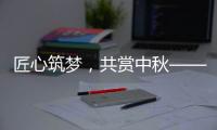 匠心筑夢(mèng)，共賞中秋——力士德公司祝您中秋快樂