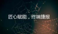 匠心賦能，終端捷報