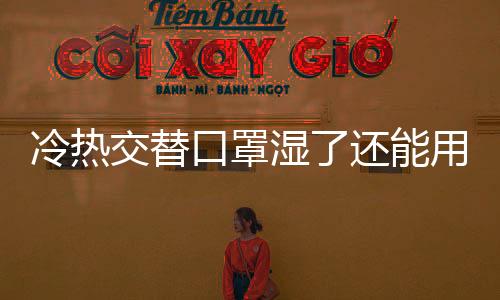 冷熱交替口罩濕了還能用嗎