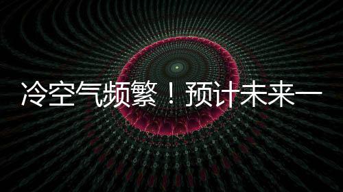 冷空氣頻繁！預(yù)計未來一周梅州晴冷干燥，有低溫霜凍