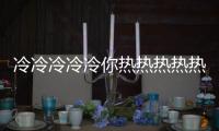 冷冷冷冷冷你熱熱熱熱熱