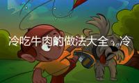 冷吃牛肉的做法大全，冷吃牛肉的做法