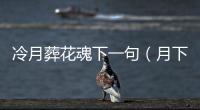 冷月葬花魂下一句（月下花魂葬情處百世輪回不負卿）