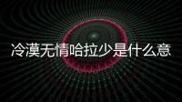 冷漠無情哈拉少是什么意思（無情哈拉少是什么意思）