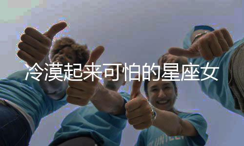 冷漠起來可怕的星座女