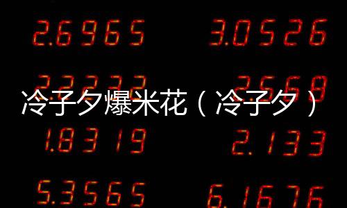 冷子夕爆米花（冷子夕）