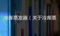冷庫蒸發器（關于冷庫蒸發器的基本情況說明介紹）