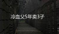 冷血父5年賣3子