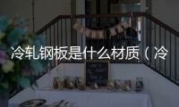 冷軋鋼板是什么材質(zhì)（冷軋鋼板）