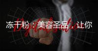 凍干粉：美容圣品，讓你煥發(fā)光彩！