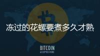 凍過的花螺要煮多久才熟（花螺要煮多久才熟）