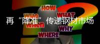 再“降準(zhǔn)”傳遞鋼材市場什么信號？