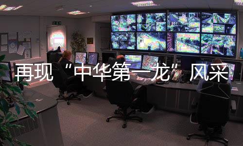 再現“中華第一龍”風采，《龍騰》舞出雄壯“龍魂”