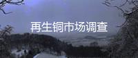 再生銅市場(chǎng)調(diào)查