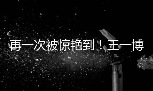 再一次被驚艷到！王一博挑戰(zhàn)京劇造型，網(wǎng)友直呼：帥到掉渣