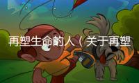 再塑生命的人（關于再塑生命的人的基本情況說明介紹）