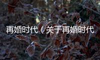 再婚時代（關于再婚時代的基本情況說明介紹）