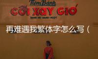 再難遇我繁體字怎么寫（我繁體字怎么寫）
