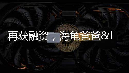 再獲融資，海龜爸爸“內卷”兒童護膚