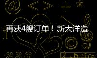 再獲4艘訂單！新大洋造船涅槃重生
