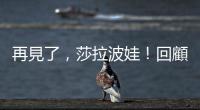 再見(jiàn)了，莎拉波娃！回顧一代網(wǎng)球女神的生涯與經(jīng)典比賽