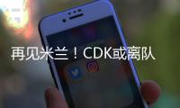 再見米蘭！CDK或離隊(duì)，最新下家曝光