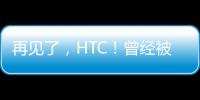 再見了，HTC！曾經被譽為“安卓機皇”，如今為何走向沒落？（htc手機）