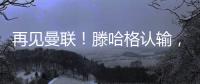 再見曼聯！滕哈格認輸，清洗嫡系，倒貼1800萬，荷蘭幫損失慘重