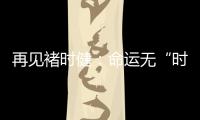 再見褚時(shí)?。好\(yùn)無“時(shí)”，有韌則“健”