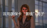冒用醫(yī)保卡“套錢”男子獲刑十年六個月